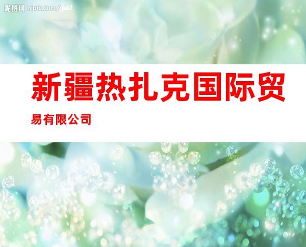 新疆热扎克国际贸易有限公司